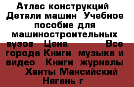 Атлас конструкций. Детали машин. Учебное пособие для машиностроительных вузов › Цена ­ 1 000 - Все города Книги, музыка и видео » Книги, журналы   . Ханты-Мансийский,Нягань г.